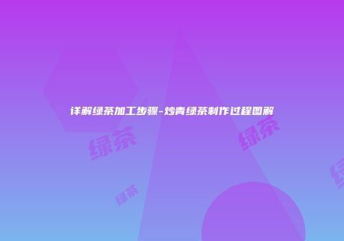 详解绿茶加工步骤-炒青绿茶制作过程图解