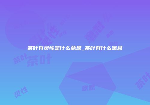 茶叶有灵性是什么意思_茶叶有什么寓意