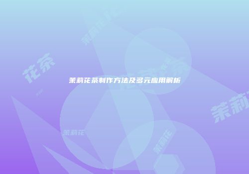 茉莉花茶制作方法及多元应用解析