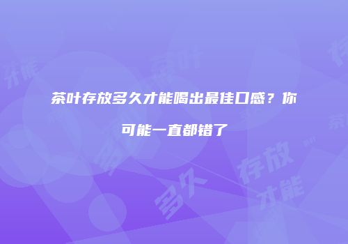 茶叶存放多久才能喝出最佳口感？你可能一直都错了