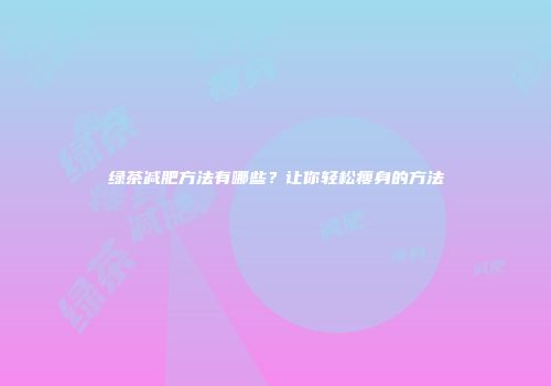 绿茶减肥方法有哪些？让你轻松瘦身的方法