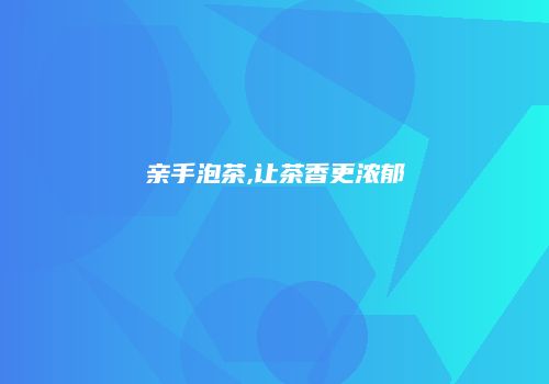 亲手泡茶,让茶香更浓郁