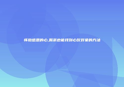 怀抱感恩的心,喝茶也能找到心仪对象的方法