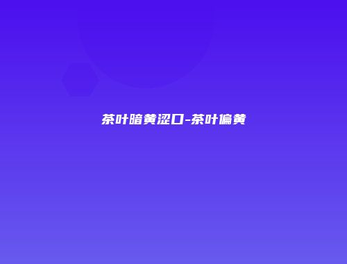 茶叶暗黄涩口-茶叶偏黄