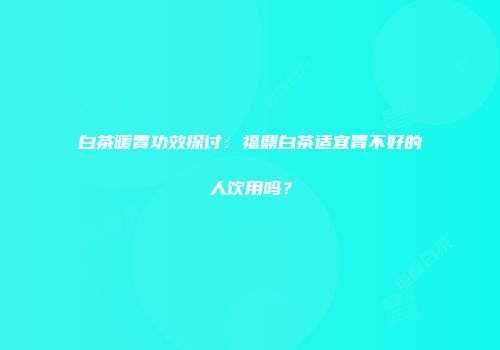 白茶暖胃功效探讨：福鼎白茶适宜胃不好的人饮用吗？