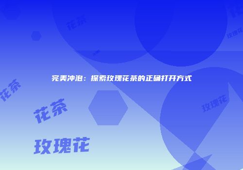 完美冲泡：探索玫瑰花茶的正确打开方式