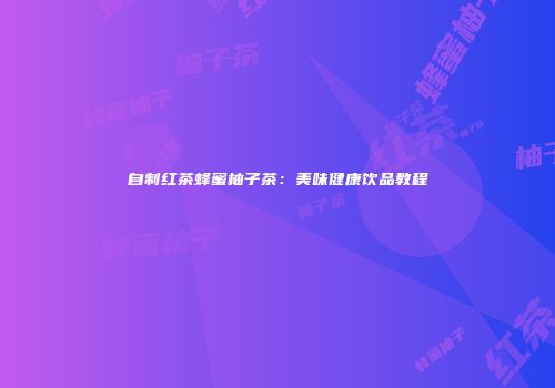 自制红茶蜂蜜柚子茶：美味健康饮品教程