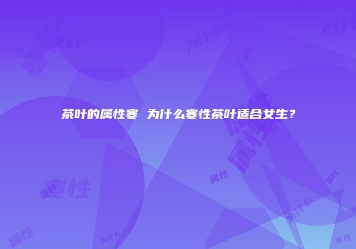 茶叶的属性寒 为什么寒性茶叶适合女生？