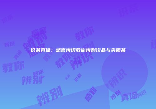 识茶真谛：感官辨识教你辨别次品与劣质茶