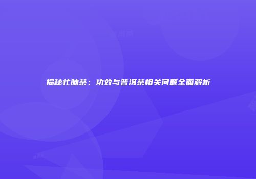 揭秘忙肺茶：功效与普洱茶相关问题全面解析