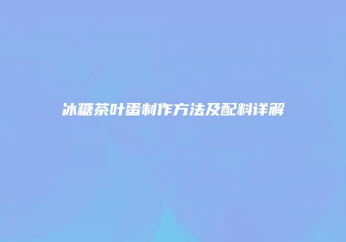 冰糖茶叶蛋制作方法及配料详解