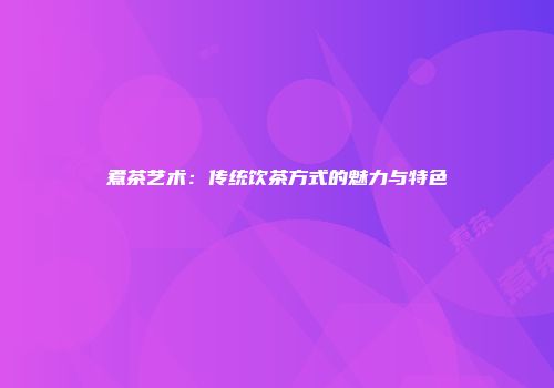 煮茶艺术：传统饮茶方式的魅力与特色