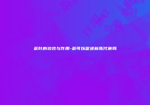 茶叶的功效与作用-茶可以促进新陈代谢吗