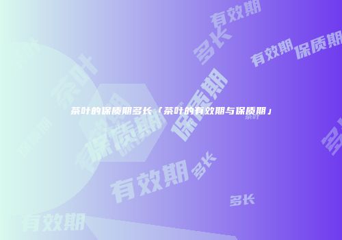 茶叶的保质期多长「茶叶的有效期与保质期」
