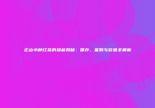 正山小种红茶的珍藏揭秘：保存、鉴别与价值全解析