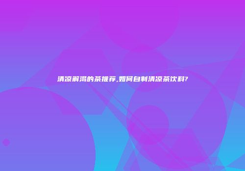 清凉解渴的茶推荐,如何自制清凉茶饮料?