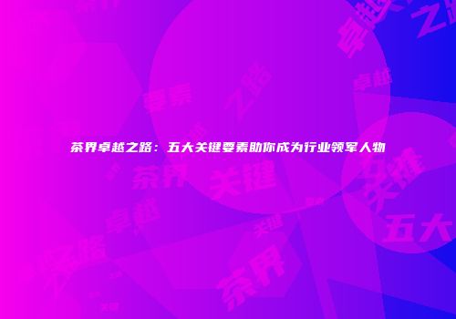 茶界卓越之路：五大关键要素助你成为行业领军人物