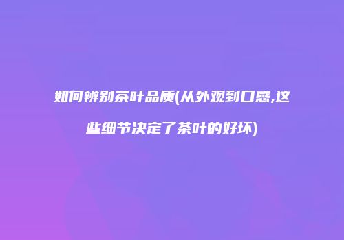 如何辨别茶叶品质(从外观到口感,这些细节决定了茶叶的好坏)