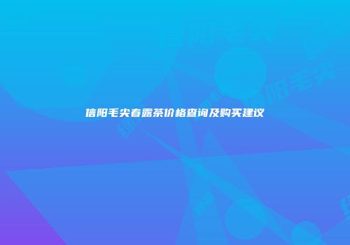 信阳毛尖春露茶价格查询及购买建议