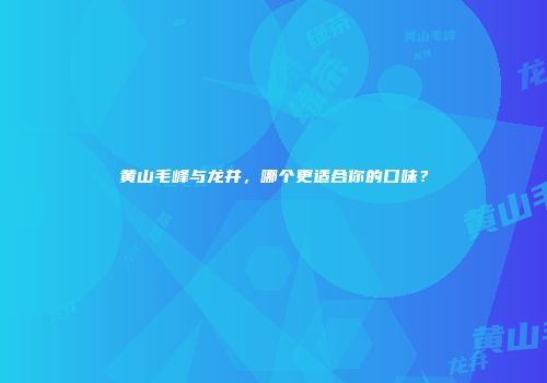 黄山毛峰与龙井，哪个更适合你的口味？