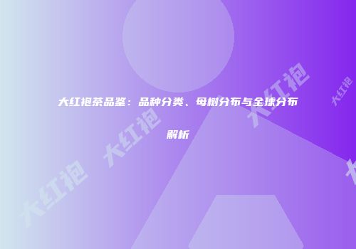 大红袍茶品鉴：品种分类、母树分布与全球分布解析