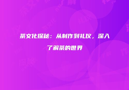 茶文化探秘：从制作到礼仪，深入了解茶的世界
