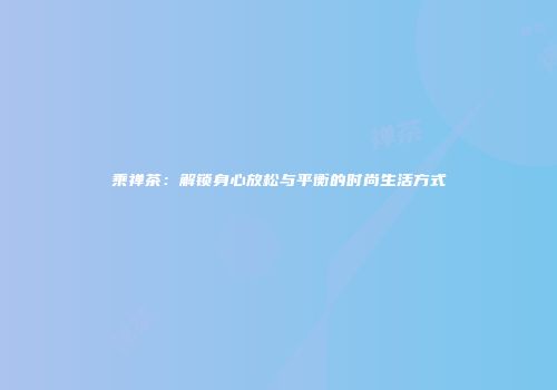 乘禅茶：解锁身心放松与平衡的时尚生活方式