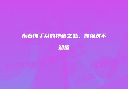 永春佛手茶的神奇之处，你绝对不知道