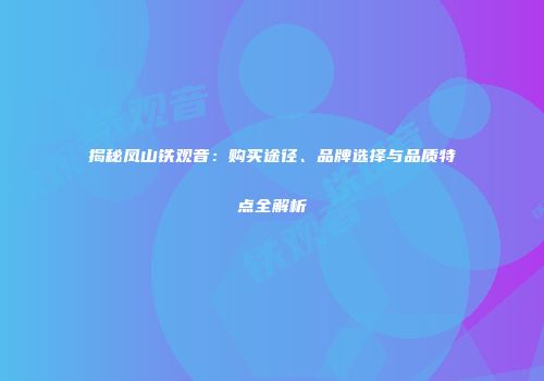 揭秘凤山铁观音：购买途径、品牌选择与品质特点全解析