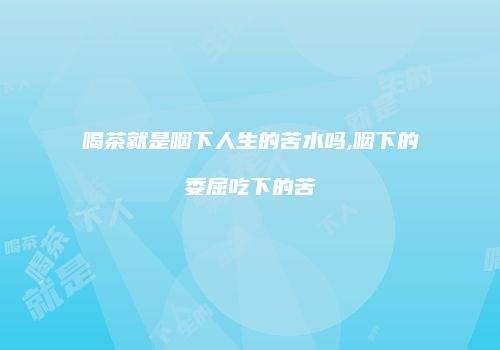 喝茶就是咽下人生的苦水吗,咽下的委屈吃下的苦