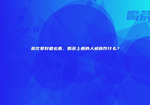 茶饮爱好者必看，喝茶上瘾的人被称作什么？