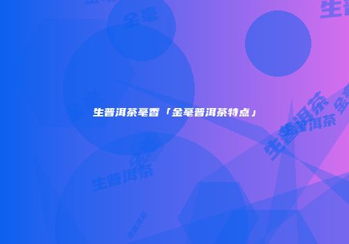 生普洱茶毫香「金毫普洱茶特点」