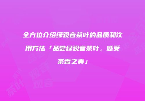 全方位介绍绿观音茶叶的品质和饮用方法「品尝绿观音茶叶，感受茶香之美」