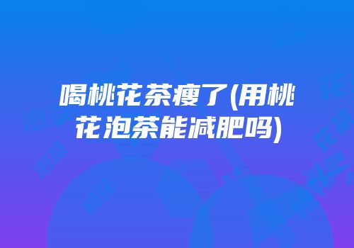 喝桃花茶瘦了(用桃花泡茶能减肥吗)
