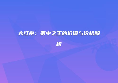 大红袍：茶中之王的价值与价格解析