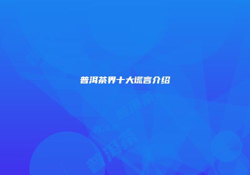 普洱茶界十大谎言介绍