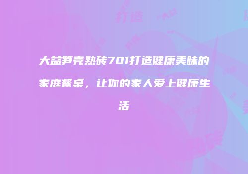 大益笋壳熟砖701打造健康美味的家庭餐桌，让你的家人爱上健康生活