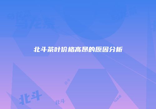北斗茶叶价格高昂的原因分析