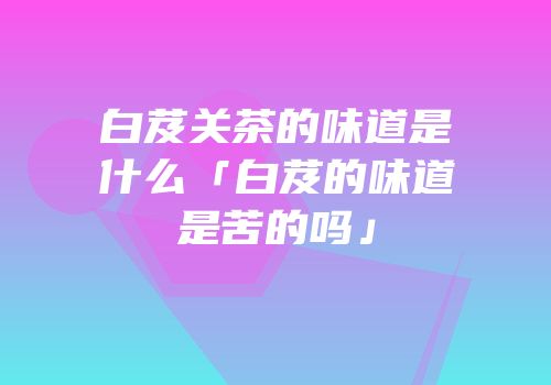 白芨关茶的味道是什么「白芨的味道是苦的吗」