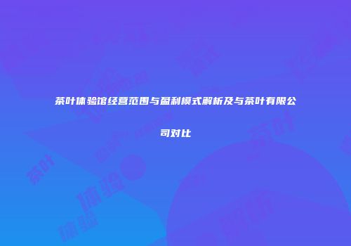 茶叶体验馆经营范围与盈利模式解析及与茶叶有限公司对比