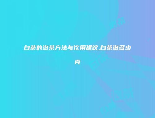 白茶的泡茶方法与饮用建议,白茶泡多少克