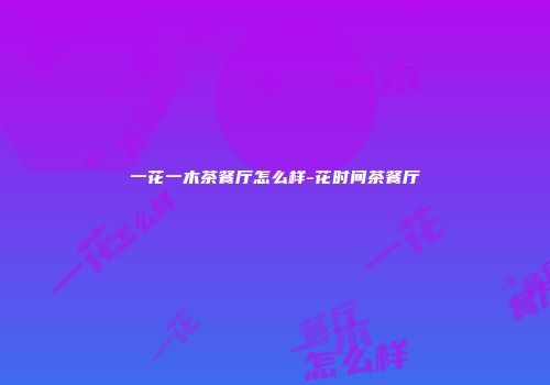 一花一木茶餐厅怎么样-花时间茶餐厅