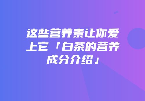 这些营养素让你爱上它「白茶的营养成分介绍」