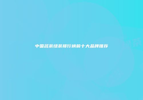 中国名茶绿茶排行榜前十大品牌推荐