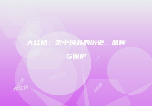 大红袍：茶中珍品的历史、品种与保护
