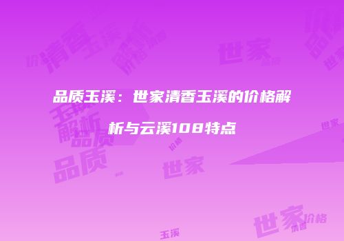 品质玉溪：世家清香玉溪的价格解析与云溪108特点