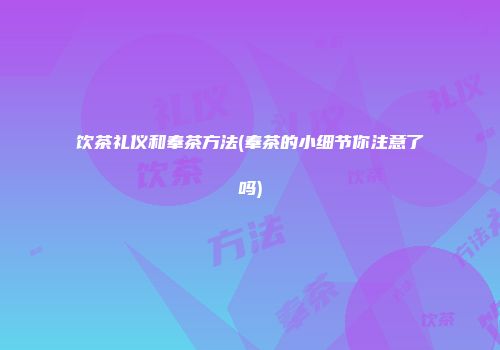 饮茶礼仪和奉茶方法(奉茶的小细节你注意了吗)