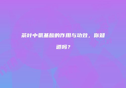 茶叶中氨基酸的作用与功效，你知道吗？