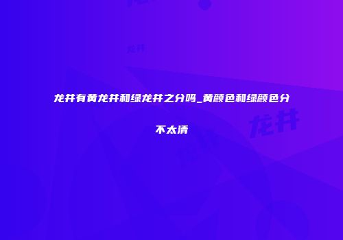 龙井有黄龙井和绿龙井之分吗_黄颜色和绿颜色分不太清
