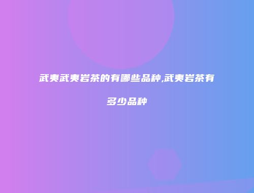 武夷武夷岩茶的有哪些品种,武夷岩茶有多少品种